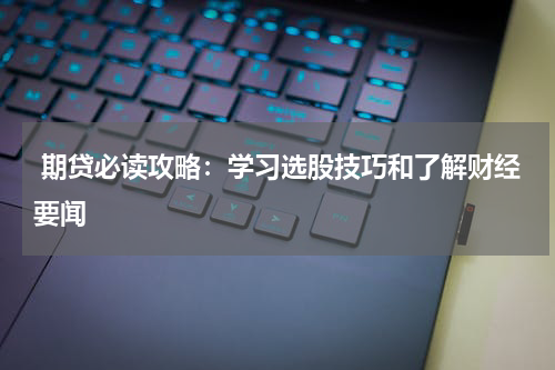  期贷必读攻略：学习选股技巧和了解财经要闻