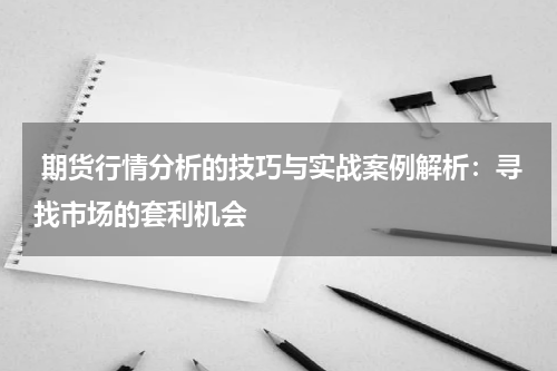  期货行情分析的技巧与实战案例解析：寻找市场的套利机会