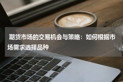  期货市场的交易机会与策略：如何根据市场需求选择品种