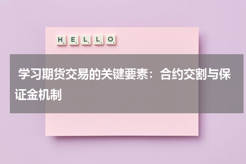  学习期货交易的关键要素：合约交割与保证金机制