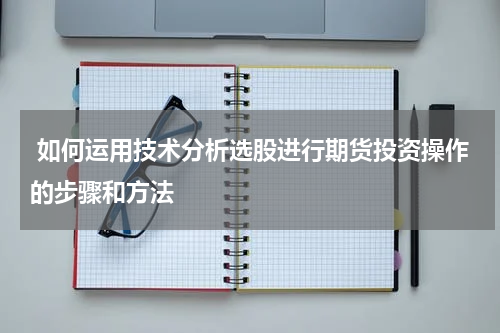  如何运用技术分析选股进行期货投资操作的步骤和方法