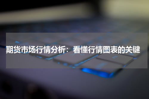  期货市场行情分析：看懂行情图表的关键