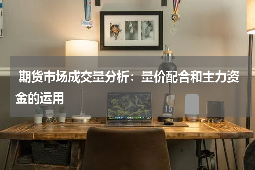  期货市场成交量分析：量价配合和主力资金的运用