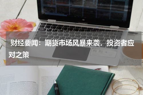  财经要闻：期货市场风暴来袭，投资者应对之策