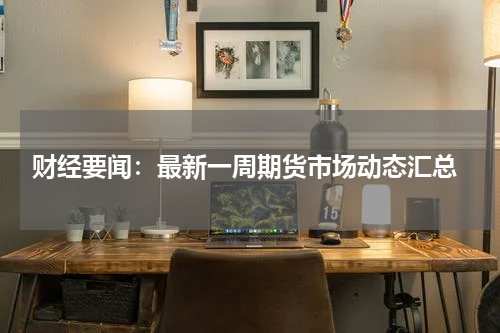  财经要闻：最新一周期货市场动态汇总