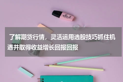  了解期货行情，灵活运用选股技巧抓住机遇并取得收益增长回报回报