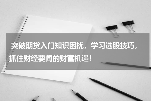  突破期货入门知识困扰，学习选股技巧，抓住财经要闻的财富机遇！