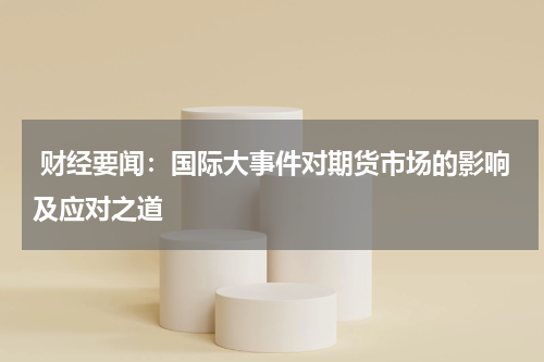  财经要闻：国际大事件对期货市场的影响及应对之道