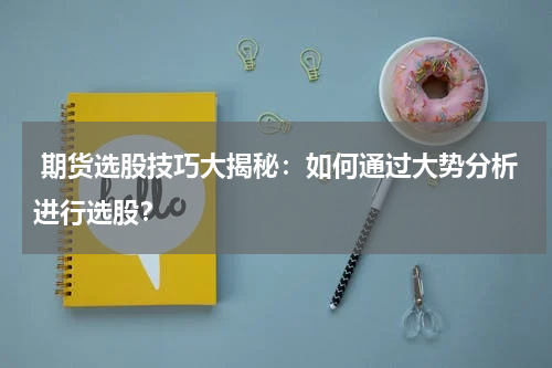  期货选股技巧大揭秘：如何通过大势分析进行选股？