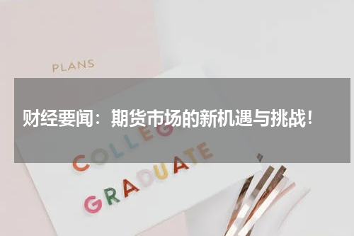  财经要闻：期货市场的新机遇与挑战！