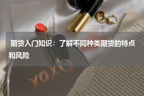  期货入门知识：了解不同种类期货的特点和风险