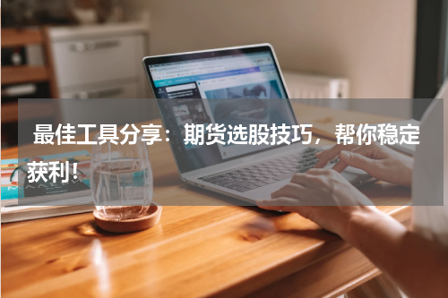  最佳工具分享：期货选股技巧，帮你稳定获利！