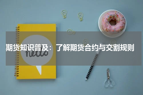  期货知识普及：了解期货合约与交割规则