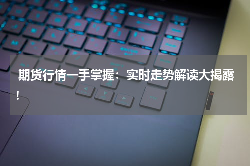  期货行情一手掌握：实时走势解读大揭露！