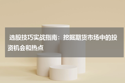  选股技巧实战指南：挖掘期货市场中的投资机会和热点
