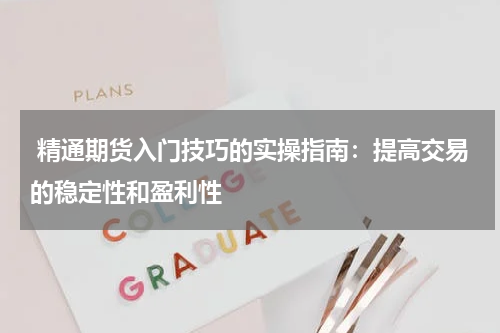  精通期货入门技巧的实操指南：提高交易的稳定性和盈利性
