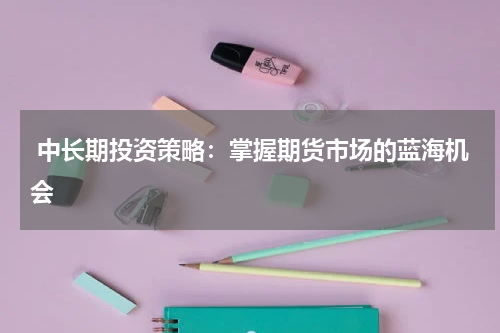  中长期投资策略：掌握期货市场的蓝海机会