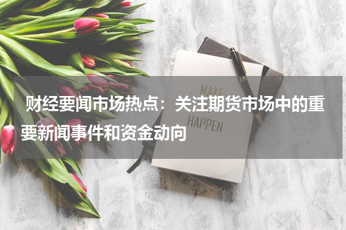  财经要闻市场热点：关注期货市场中的重要新闻事件和资金动向