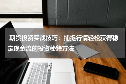  期货投资实战技巧：捕捉行情轻松获得稳定现金流的投资秘籍方法