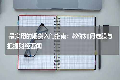  最实用的期货入门指南：教你如何选股与把握财经要闻