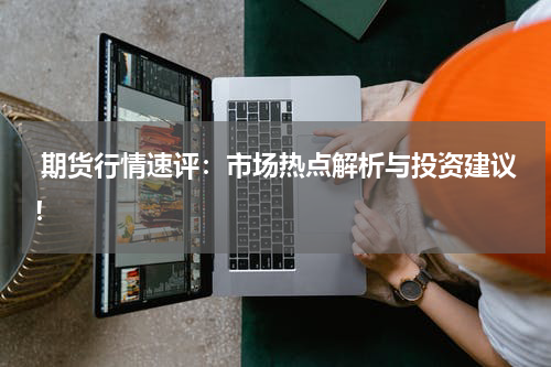 期货行情速评：市场热点解析与投资建议！