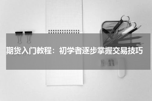  期货入门教程：初学者逐步掌握交易技巧