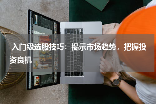  入门级选股技巧：揭示市场趋势，把握投资良机