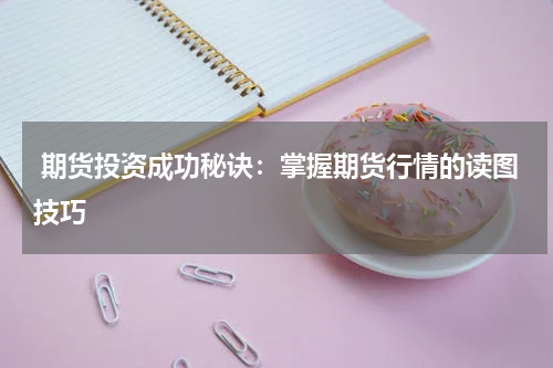  期货投资成功秘诀：掌握期货行情的读图技巧