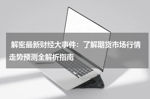  解密最新财经大事件：了解期货市场行情走势预测全解析指南