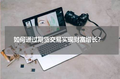  如何通过期货交易实现财富增长？
