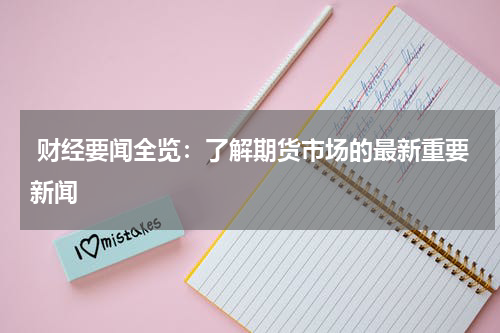  财经要闻全览：了解期货市场的最新重要新闻