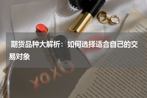 期货品种大解析：如何选择适合自己的交易对象