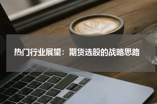  热门行业展望：期货选股的战略思路