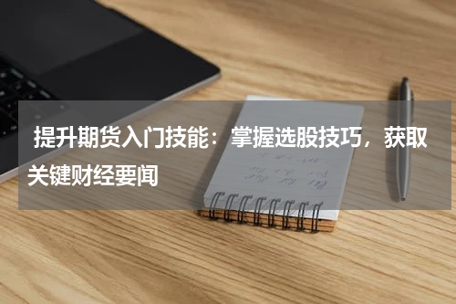  提升期货入门技能：掌握选股技巧，获取关键财经要闻