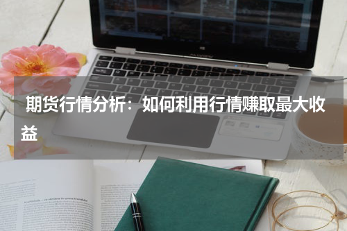  期货行情分析：如何利用行情赚取最大收益