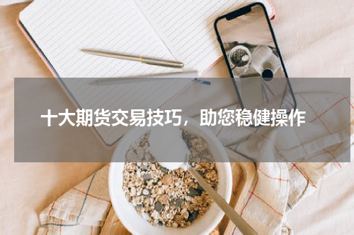  十大期货交易技巧，助您稳健操作