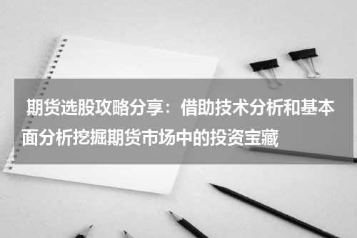  期货选股攻略分享：借助技术分析和基本面分析挖掘期货市场中的投资宝藏