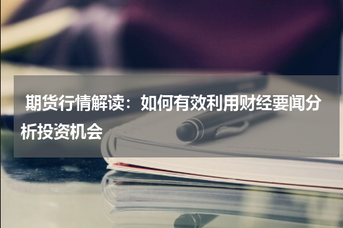  期货行情解读：如何有效利用财经要闻分析投资机会