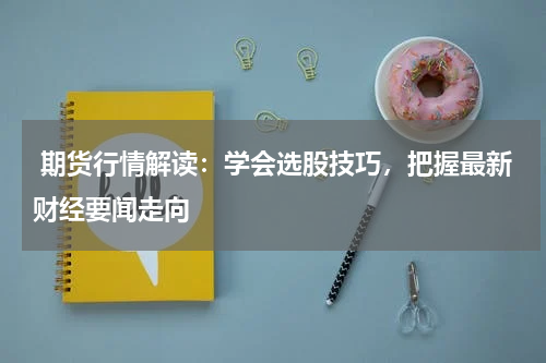  期货行情解读：学会选股技巧，把握最新财经要闻走向