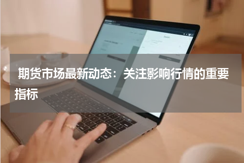  期货市场最新动态：关注影响行情的重要指标