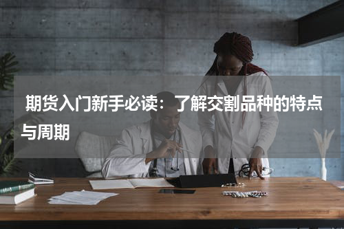  期货入门新手必读：了解交割品种的特点与周期