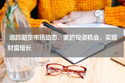 追踪期货市场动态，紧抓投资机会，实现财富增长