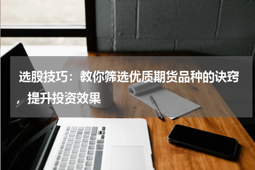  选股技巧：教你筛选优质期货品种的诀窍，提升投资效果