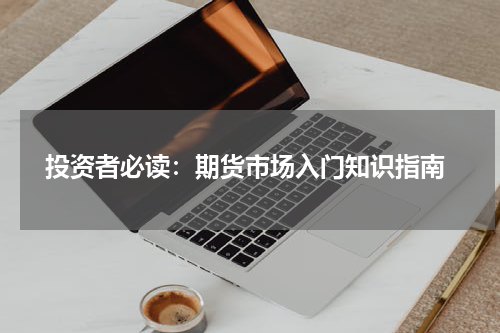  投资者必读：期货市场入门知识指南