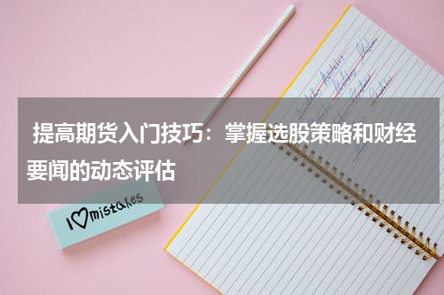  提高期货入门技巧：掌握选股策略和财经要闻的动态评估