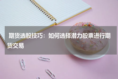  期货选股技巧：如何选择潜力股票进行期货交易
