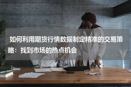  如何利用期货行情数据制定精准的交易策略：找到市场的热点机会