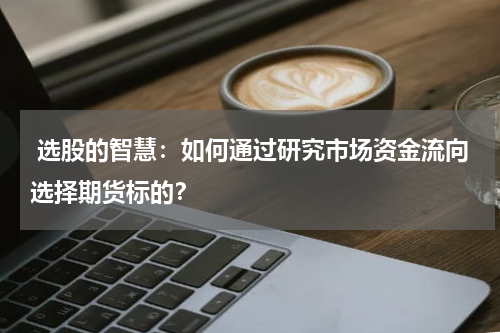  选股的智慧：如何通过研究市场资金流向选择期货标的？