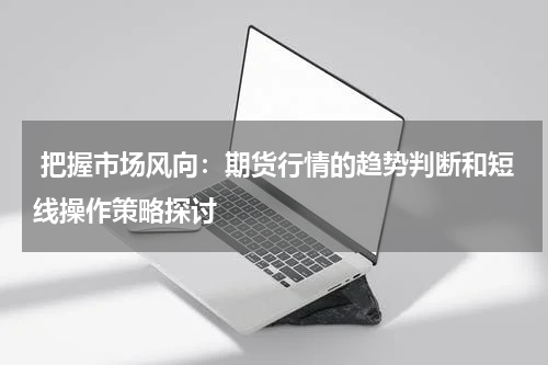  把握市场风向：期货行情的趋势判断和短线操作策略探讨