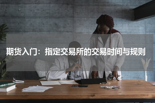  期货入门：指定交易所的交易时间与规则